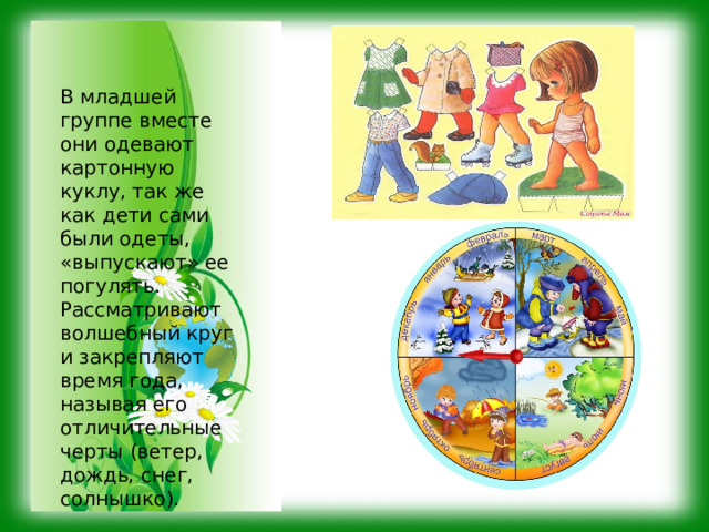 В младшей группе вместе они одевают картонную куклу, так же как дети сами были одеты, «выпускают» ее погулять. Рассматривают волшебный круг и закрепляют время года, называя его отличительные черты (ветер, дождь, снег, солнышко). 