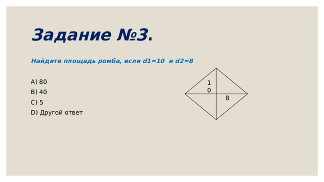Задание №3 . Найдите площадь ромба, если d1=10 и d2=8 A) 80 B) 40 C) 5 D) Другой ответ 10 8 