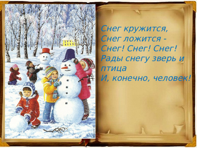  Снег кружится,  Снег ложится -  Снег! Снег! Снег!  Рады снегу зверь и птица  И, конечно, человек!  