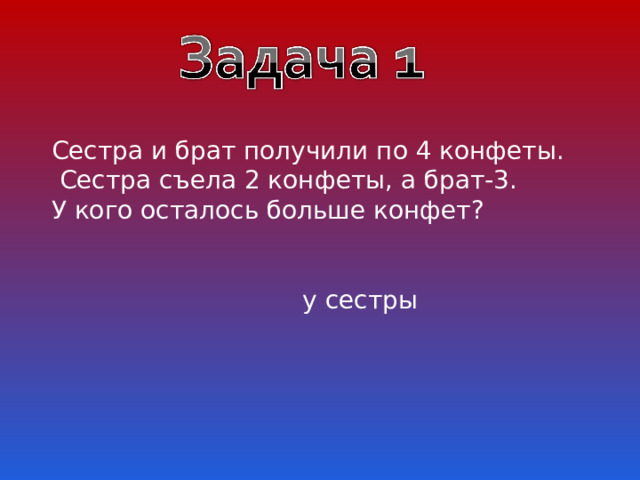 Сестра и брат получили по 4 конфеты.  Сестра съела 2 конфеты, а брат-3. У кого осталось больше конфет?  у сестры 
