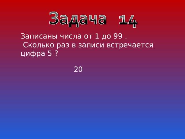 Записаны числа от 1 до 99 .  Сколько раз в записи встречается цифра 5 ? 20 