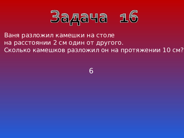 Ваня разложил камешки на столе на расстоянии 2 см один от другого. Сколько камешков разложил он на протяжении 10 см? 6 