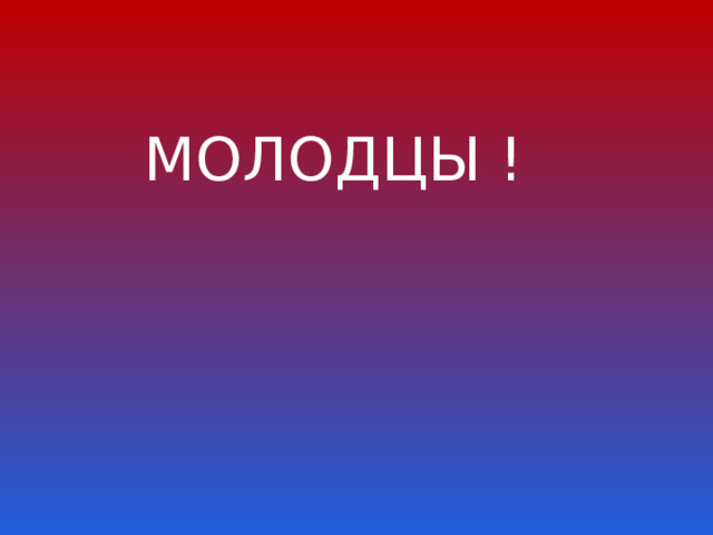 МОЛОДЦЫ ! 