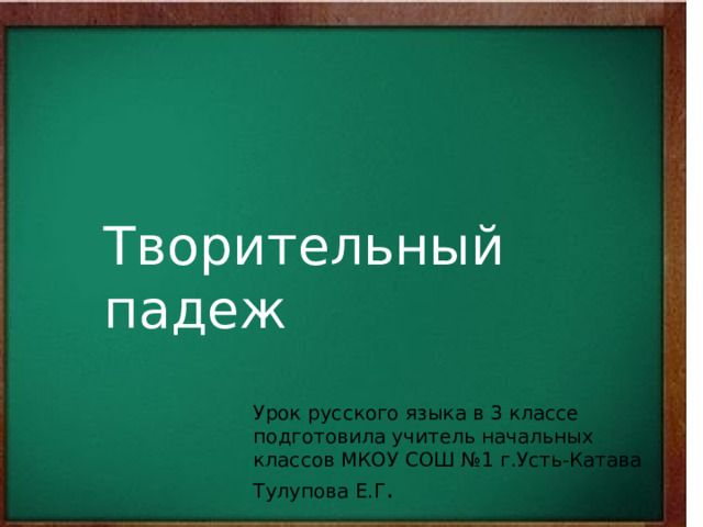 Творительный падеж Урок русского языка в 3 классе подготовила учитель начальных классов МКОУ СОШ №1 г.Усть-Катава Тулупова Е.Г . 