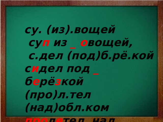  су. (из).вощей  су п из _ о вощей,  с.дел (под)б.рё.кой с и дел под _ б е рё з кой (про)л.тел (над)обл.ком про л е тел над _ обл а ком   