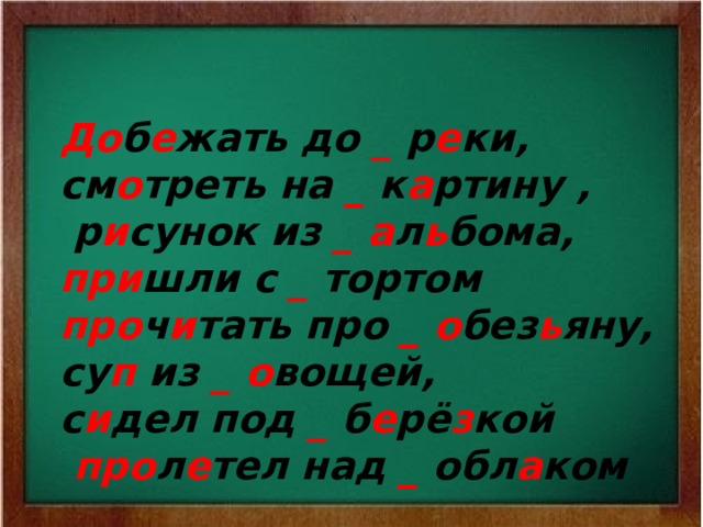 До б е жать до _ р е ки, см о треть на _ к а ртину ,  р и сунок из _  а л ь бома, при шли с _ тортом про ч и тать про _ о без ь яну, су п из _ о вощей, с и дел под _ б е рё з кой  про л е тел над _ обл а ком  