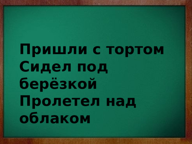 Пришли с тортом Сидел под берёзкой Пролетел над облаком 