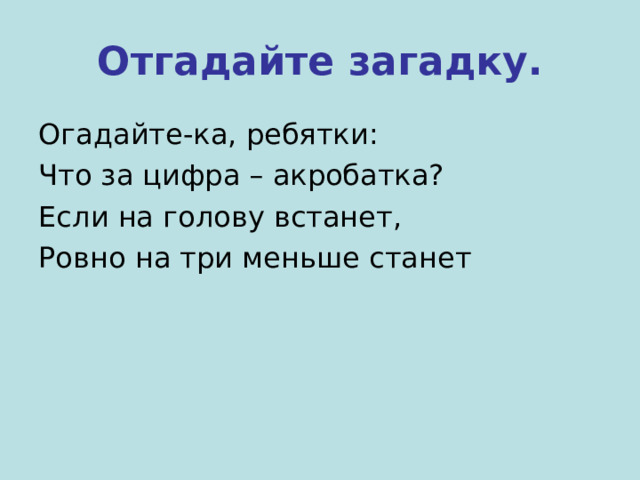 Отгадайте загадку. Огадайте-ка, ребятки: Что за цифра – акробатка? Если на голову встанет, Ровно на три меньше станет 