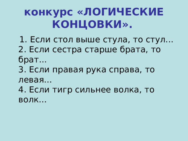 конкурс «ЛОГИЧЕСКИЕ КОНЦОВКИ».   1. Если стол выше стула, то стул...  2. Если сестра старше брата, то брат...  3. Если правая рука справа, то левая…  4. Если тигр сильнее волка, то волк… 