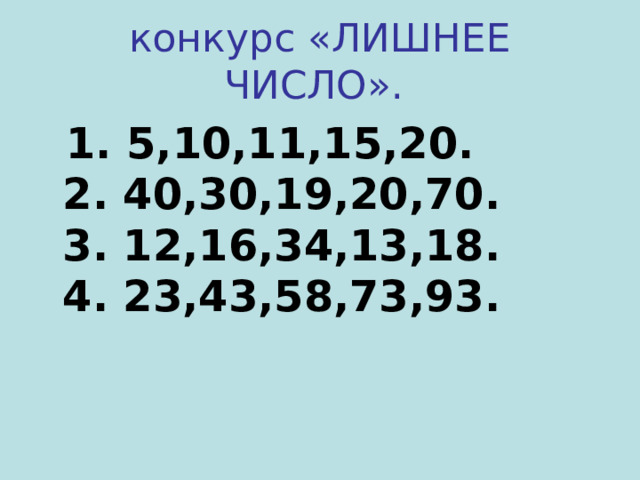 конкурс «ЛИШНЕЕ ЧИСЛО».   1. 5,10,11,15,20.  2. 40,30,19,20,70.  3. 12,16,34,13,18.  4. 23,43,58,73,93.  