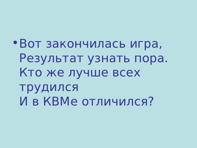 Вот закончилась игра,  Результат узнать пора.  Кто же лучше всех трудился  И в КВМе отличился? 