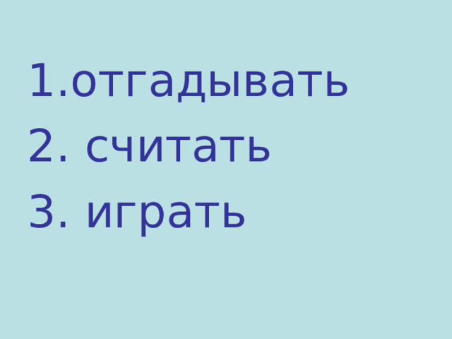 1.отгадывать 2. считать 3. играть 