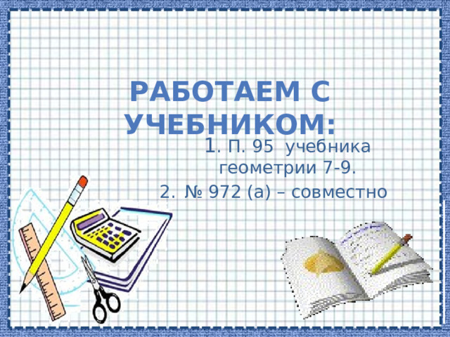 Работаем с учебником: 1 . П. 95 учебника геометрии 7-9. № 972 (а) – совместно 