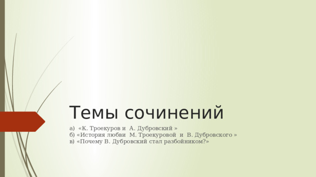 Темы сочинений а) «К. Троекуров и А. Дубровский »  б) «История любви М. Троекуровой и В. Дубровского »  в) «Почему В. Дубровский стал разбойником?»   