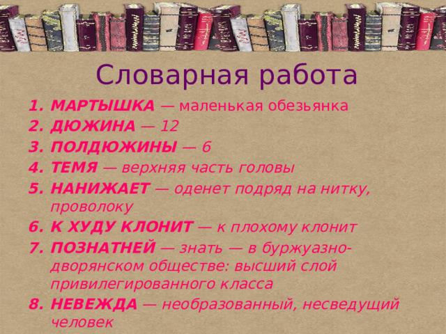 Словарная работа   МАРТЫШКА — маленькая обезьянка ДЮЖИНА — 12 ПОЛДЮЖИНЫ — 6 ТЕМЯ — верхняя часть головы НАНИЖАЕТ — оденет подряд на нитку, проволоку К ХУДУ КЛОНИТ — к плохому клонит ПОЗНАТНЕЙ — знать — в буржуазно-дворянском обществе: высший слой привилегированного класса НЕВЕЖДА — необразованный, несведущий человек НЕВЕЖА — грубый невоспитанный человек 