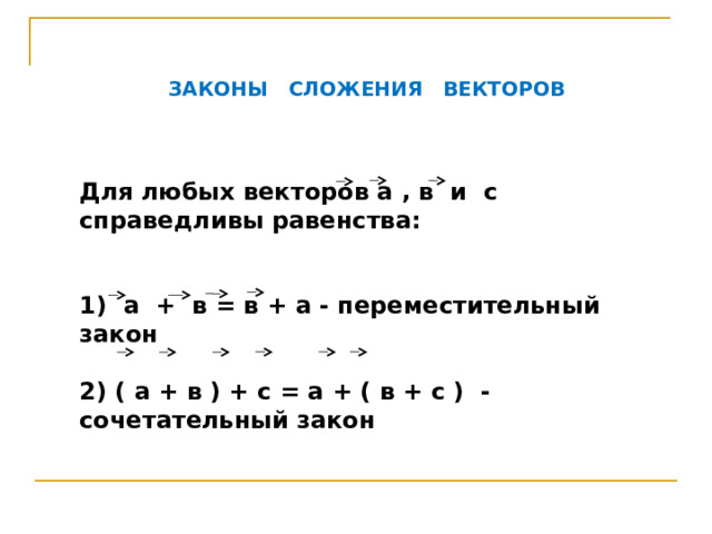 ЗАКОНЫ СЛОЖЕНИЯ ВЕКТОРОВ Для любых векторов а , в и с справедливы равенства:   1) а + в = в + а - переместительный закон  2) ( а + в ) + с = а + ( в + с ) - сочетательный закон 