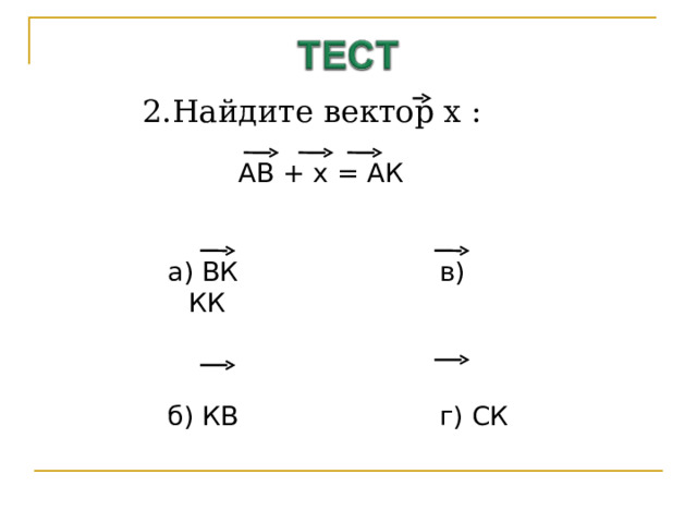 2.Найдите вектор х : АВ + х = АК а) ВК    в)  КК б) КВ    г)  СК 