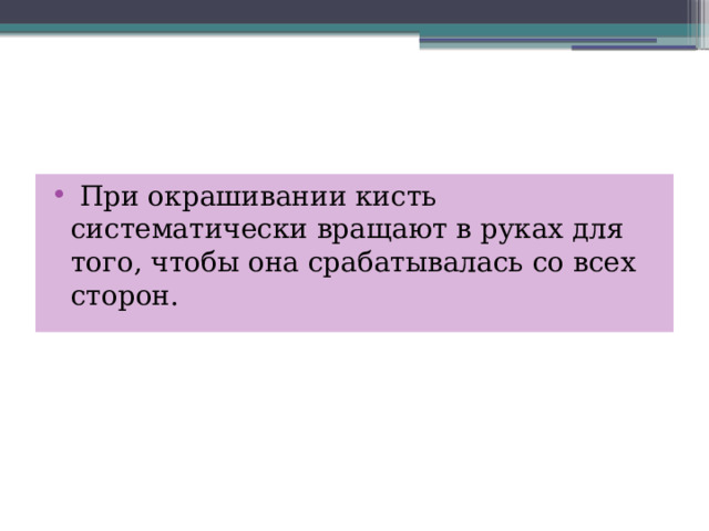  При окрашивании кисть систематически вращают в руках для того, чтобы она срабатывалась со всех сторон. 