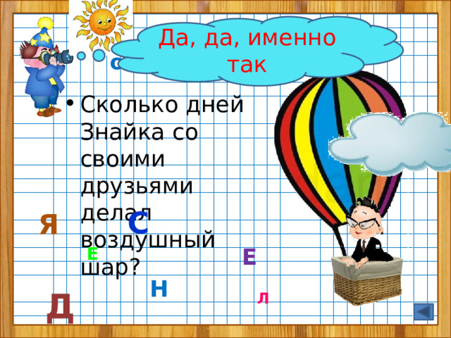 Да, да, именно так Задание  от Звёздочкина Сколько дней Знайка со своими друзьями делал воздушный шар? С Я Е Е Н Д Л 