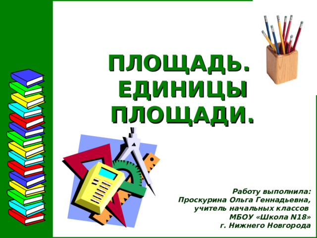 ПЛОЩАДЬ.  ЕДИНИЦЫ ПЛОЩАДИ.   Работу выполнила:  Проскурина Ольга Геннадьевна, учитель начальных классов МБОУ «Школа N 18»  г. Нижнего Новгорода  