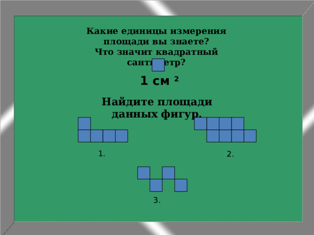В качестве общепринятой единицы измерения площадей (мерок) используют квадрат со стороной 1 см.   Это измерение называют: квадратный сантиметр – 1 см² .    ЕДИНИЦЫ ИЗМЕРЕНИЯ   