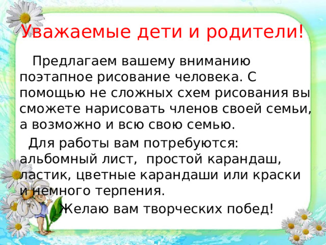 Уважаемые дети и родители!  Предлагаем вашему вниманию поэтапное рисование человека. С помощью не сложных схем рисования вы сможете нарисовать членов своей семьи, а возможно и всю свою семью.  Для работы вам потребуются: альбомный лист, простой карандаш, ластик, цветные карандаши или краски и немного терпения. Желаю вам творческих побед! 