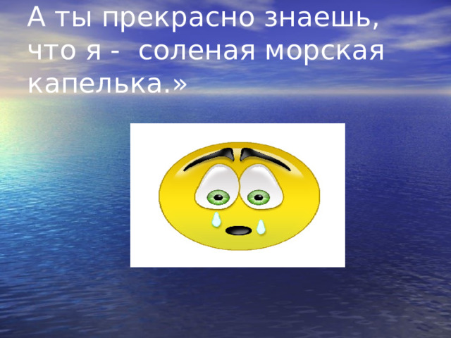 А ты прекрасно знаешь, что я - соленая морская капелька.» 
