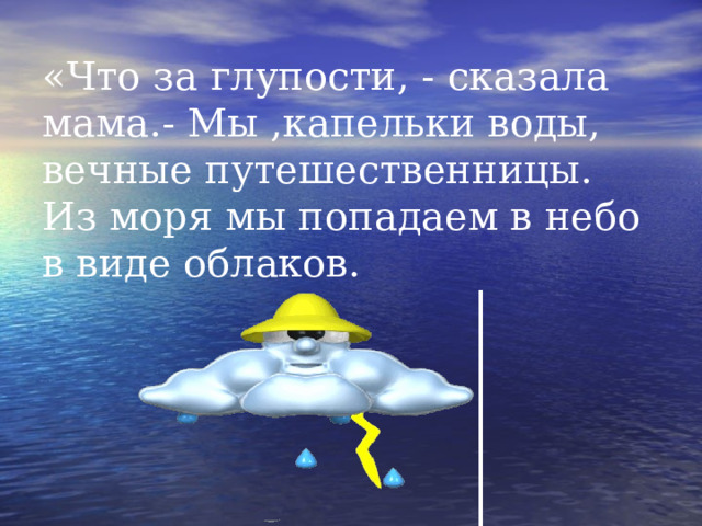 «Что за глупости, - сказала мама.- Мы ,капельки воды, вечные путешественницы. Из моря мы попадаем в небо в виде облаков. 