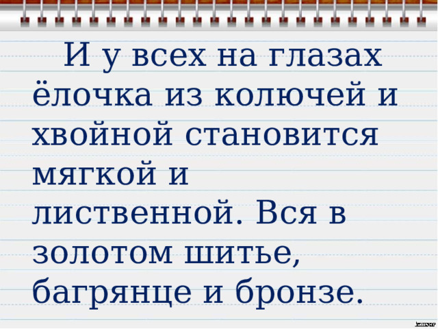  И у всех на глазах ёлочка из колючей и хвойной становится мягкой и лиственной. Вся в золотом шитье, багрянце и бронзе. 