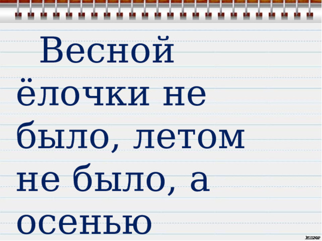  Весной ёлочки не было, летом не было, а осенью выросла. 