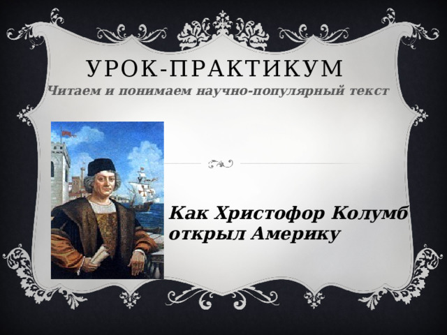 Урок-практикум Читаем и понимаем научно-популярный текст Как Христофор Колумб открыл Америку 