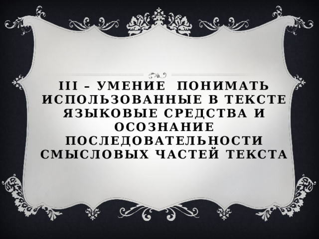 III – УМЕНИЕ ПОНИМАТЬ ИСПОЛЬЗОВАННЫЕ В ТЕКСТЕ ЯЗЫКОВЫЕ СРЕДСТВА И ОСОЗНАНИЕ ПОСЛЕДОВАТЕЛЬНОСТИ СМЫСЛОВЫХ ЧАСТЕЙ ТЕКСТА       