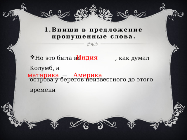 1.Впиши в предложение пропущенные слова. Но это была не , как думал Колумб, а острова у берегов неизвестного до этого времени  Индия материка Америка 