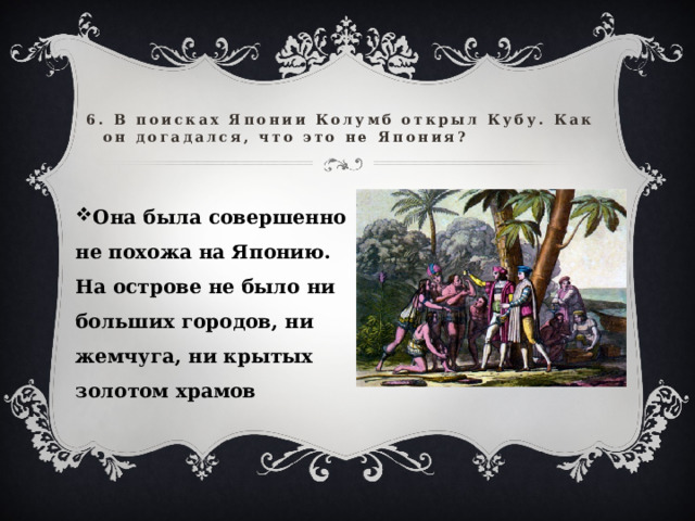 6. В поисках Японии Колумб открыл Кубу. Как он догадался, что это не Япония?   Она была совершенно не похожа на Японию. На острове не было ни больших городов, ни жемчуга, ни крытых золотом храмов 