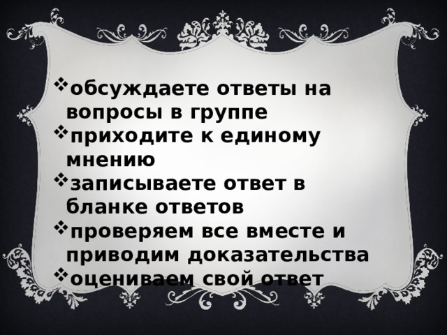 обсуждаете ответы на вопросы в группе приходите к единому мнению записываете ответ в бланке ответов проверяем все вместе и приводим доказательства оцениваем свой ответ 