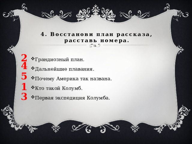 4. Восстанови план рассказа, расставь номера. 2 Грандиозный план. Дальнейшие плавания. Почему Америка так названа. Кто такой Колумб. Первая экспедиция Колумба. 4 5 1 3 