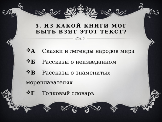 5. Из какой книги мог быть взят этот текст? А  Сказки и легенды народов мира Б  Рассказы о неизведанном В  Рассказы о знаменитых мореплавателях Г  Толковый словарь 
