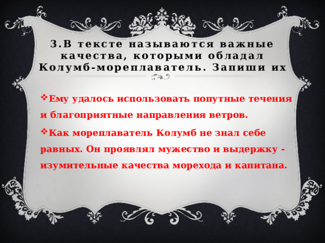 3.В тексте называются важные качества, которыми обладал Колумб-мореплаватель. Запиши их Ему удалось использовать попутные течения и благоприятные направления ветров. Как мореплаватель Колумб не знал себе равных. Он проявлял мужество и выдержку - изумительные качества морехода и капитана. 