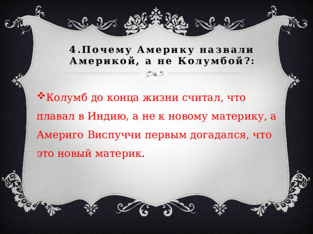 4.Почему Америку назвали Америкой, а не Колумбой?: Колумб до конца жизни считал, что плавал в Индию, а не к новому материку, а Америго Виспуччи первым догадался, что это новый материк . 
