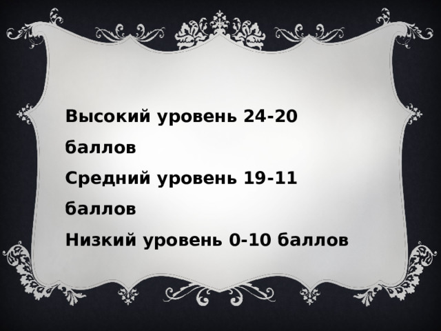 Высокий уровень 24-20 баллов Средний уровень 19-11 баллов Низкий уровень 0-10 баллов 