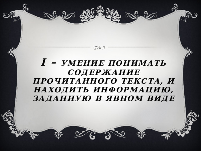 I – умение понимать содержание прочитанного текста, и находить информацию, заданную в явном виде      
