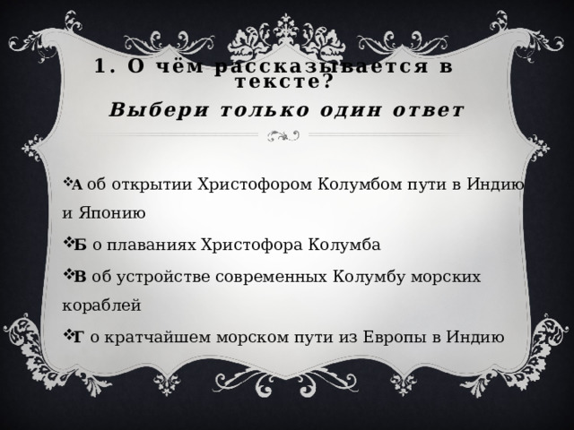 1. О чём рассказывается в тексте?    Выбери только один ответ А  об открытии Христофором Колумбом пути в Индию и Японию Б о плаваниях Христофора Колумба В об устройстве современных Колумбу морских кораблей Г о кратчайшем морском пути из Европы в Индию 