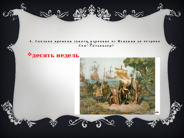 4. Сколько времени заняло плавание от Испании до острова Сан- Сальвадор?   десять недель 
