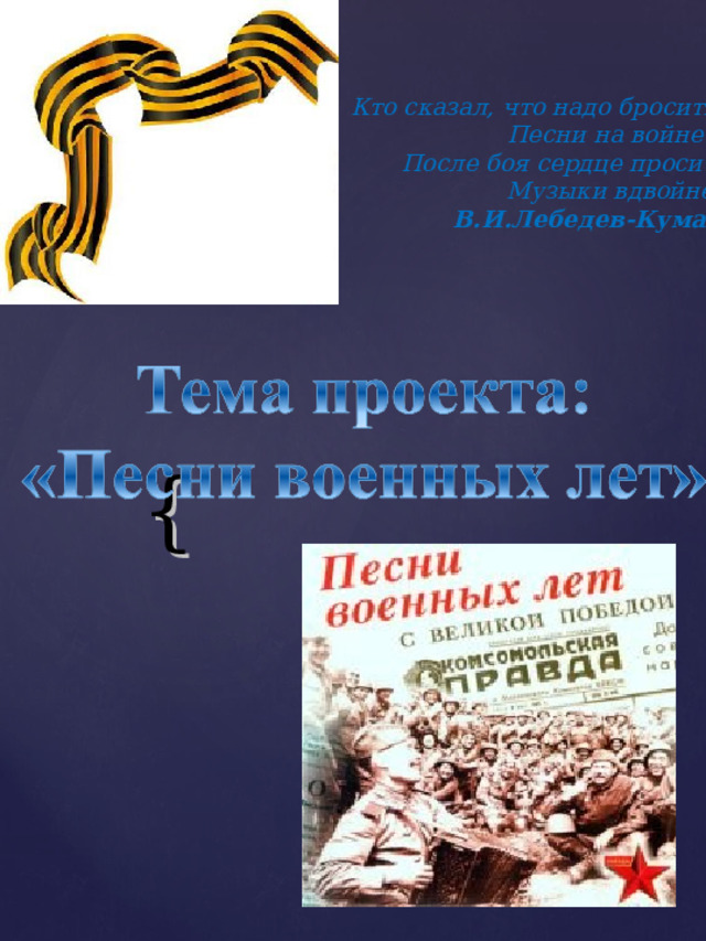 Кто сказал, что надо бросить Песни на войне? После боя сердце просит Музыки вдвойне! В.И.Лебедев-Кумач   