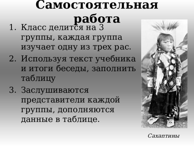 Самостоятельная работа   Класс делится на 3 группы, каждая группа изучает одну из трех рас. Используя текст учебника и итоги беседы, заполнить таблицу Заслушиваются представители каждой группы, дополняются данные в таблице. Сахаптины  