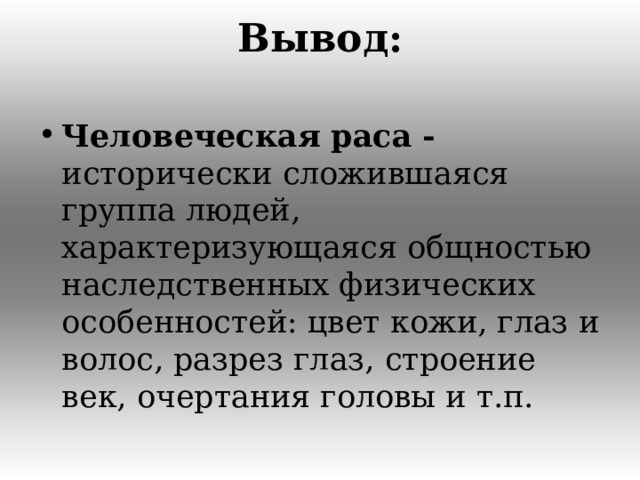 Вывод:   Человеческая раса - исторически сложившаяся группа людей, характеризующаяся общностью наследственных физических особенностей: цвет кожи, глаз и волос, разрез глаз, строение век, очертания головы и т.п.  
