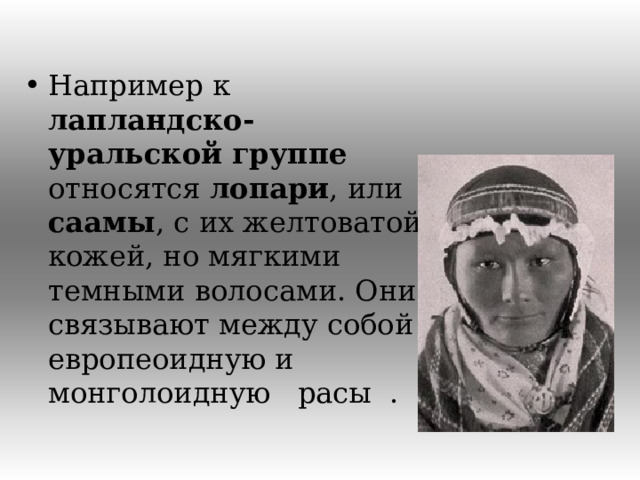 Например к лапландско-уральской группе относятся лопари , или саамы , с их желтоватой кожей, но мягкими темными волосами. Они связывают между собой европеоидную и монголоидную расы .  