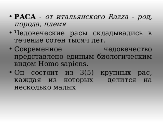 РАСА - от итальянского Razza - род, порода, племя  Человеческие расы складывались в течение сотен тысяч лет. Современное человечество представлено единым биологическим видом Homo sapiens . Он состоит из 3(5) крупных рас, каждая из которых делится на несколько малых  