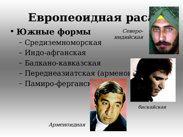 Европеоидная раса Южные формы  Средиземноморская Индо-афганская Балкано-кавказская Переднеазиатская (арменоидная) Памиро-ферганская Средиземноморская Индо-афганская Балкано-кавказская Переднеазиатская (арменоидная) Памиро-ферганская Северо-индийская бискайская Арменоидная  