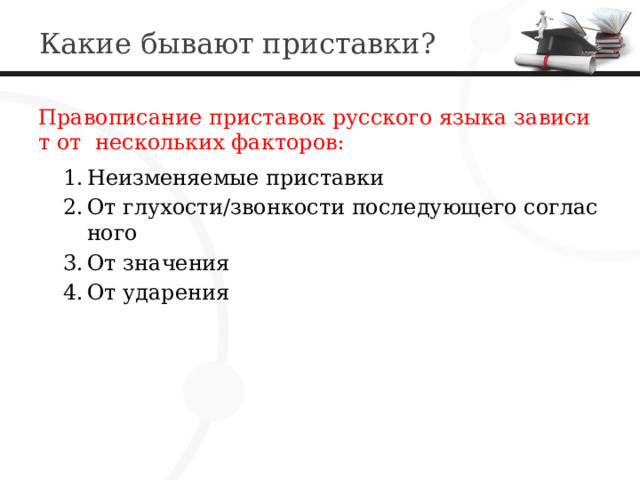  Какие бывают приставки? Правописание приставок русского языка зависит от нескольких факторов: Неизменяемые приставки От глухости/звонкости последующего согласного От значения От ударения 